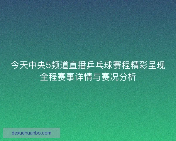 今天中央5频道直播乒乓球赛程精彩呈现全程赛事详情与赛况分析