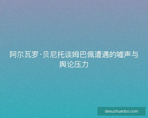 阿尔瓦罗·贝尼托谈姆巴佩遭遇的嘘声与舆论压力