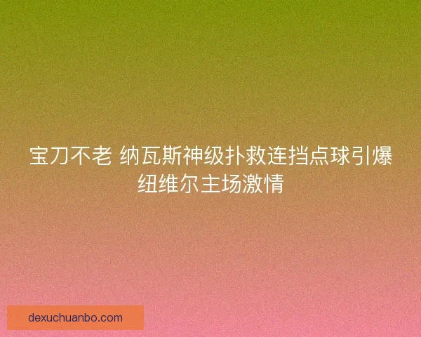 宝刀不老 纳瓦斯神级扑救连挡点球引爆纽维尔主场激情