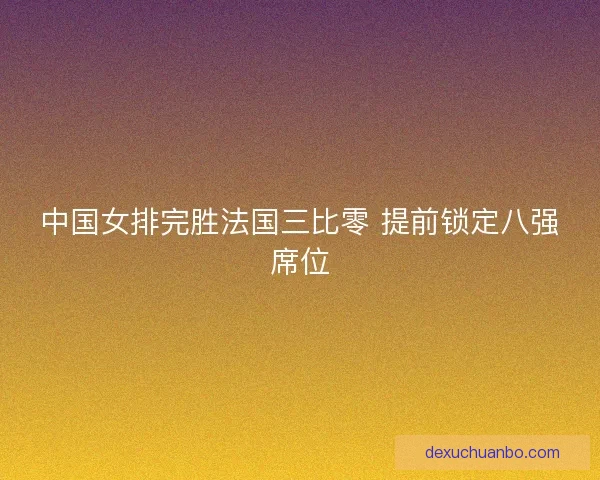 中国女排完胜法国三比零 提前锁定八强席位