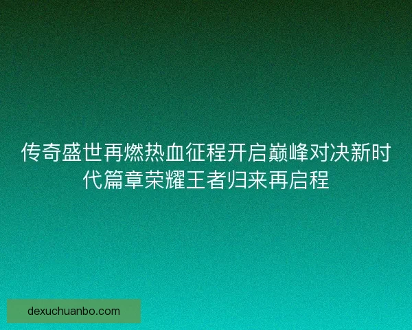 传奇盛世再燃热血征程开启巅峰对决新时代篇章荣耀王者归来再启程