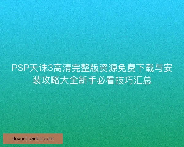 PSP天诛3高清完整版资源免费下载与安装攻略大全新手必看技巧汇总