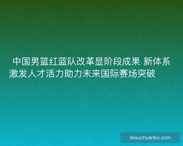 中国男篮红蓝队改革显阶段成果 新体系激发人才活力助力未来国际赛场突破🏀🇨🇳