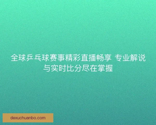 全球乒乓球赛事精彩直播畅享 专业解说与实时比分尽在掌握