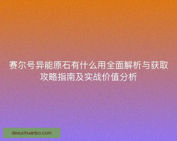 赛尔号异能原石有什么用全面解析与获取攻略指南及实战价值分析