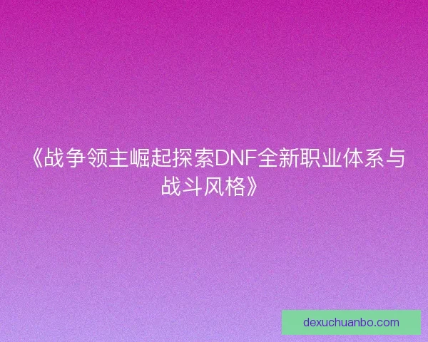 《战争领主崛起探索DNF全新职业体系与战斗风格》