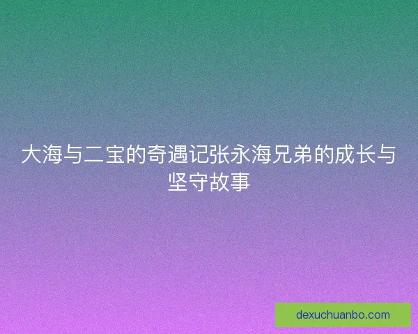 大海与二宝的奇遇记张永海兄弟的成长与坚守故事